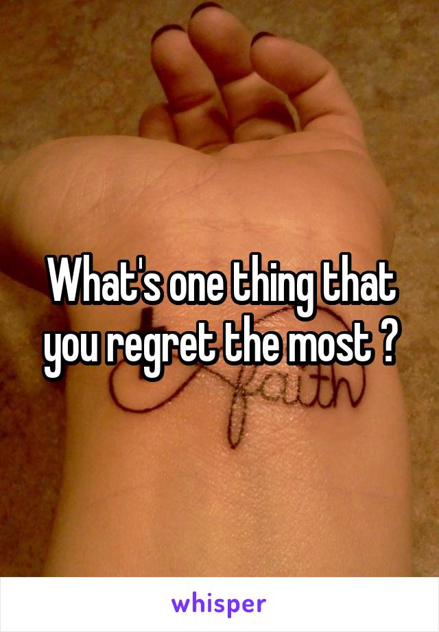 What's one thing that you regret the most ?