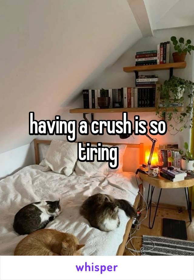 having a crush is so tiring