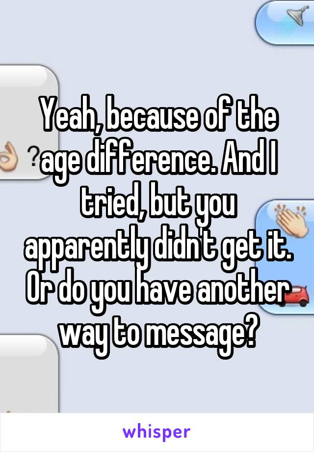 Yeah, because of the age difference. And I tried, but you apparently didn't get it. Or do you have another way to message?