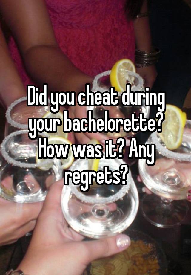 Did you cheat during your bachelorette? How was it? Any regrets?