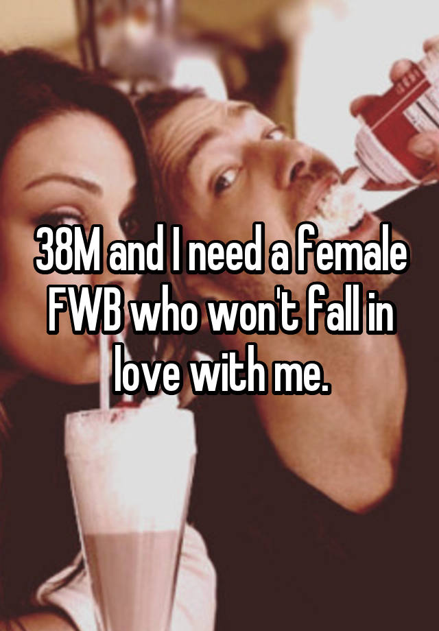 38M and I need a female FWB who won't fall in love with me.