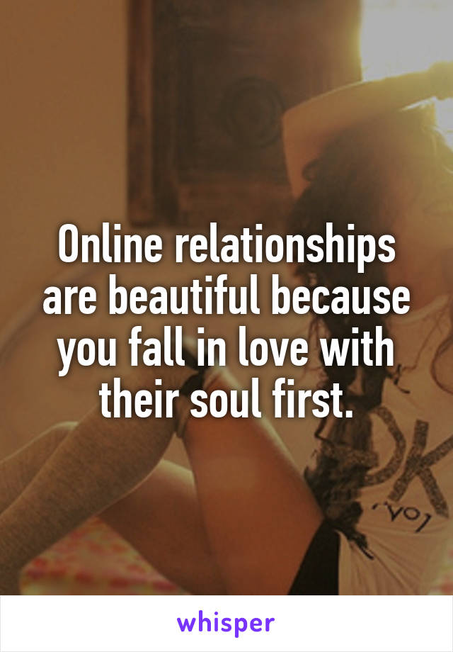 Online relationships are beautiful because you fall in love with their soul first.