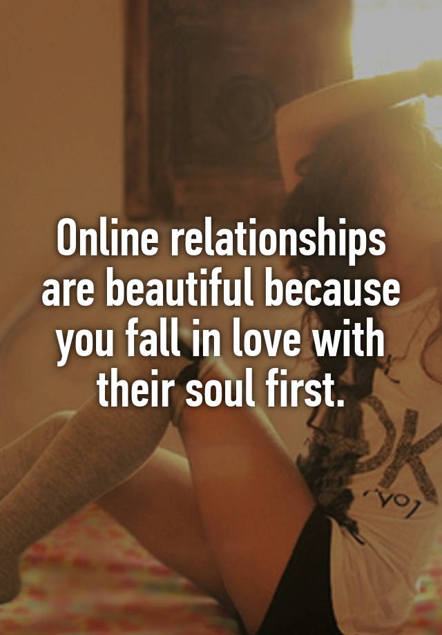 Online relationships are beautiful because you fall in love with their soul first.