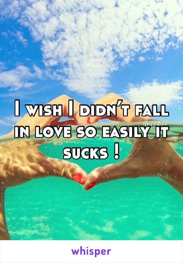 I wish I didn’t fall in love so easily it sucks ! 