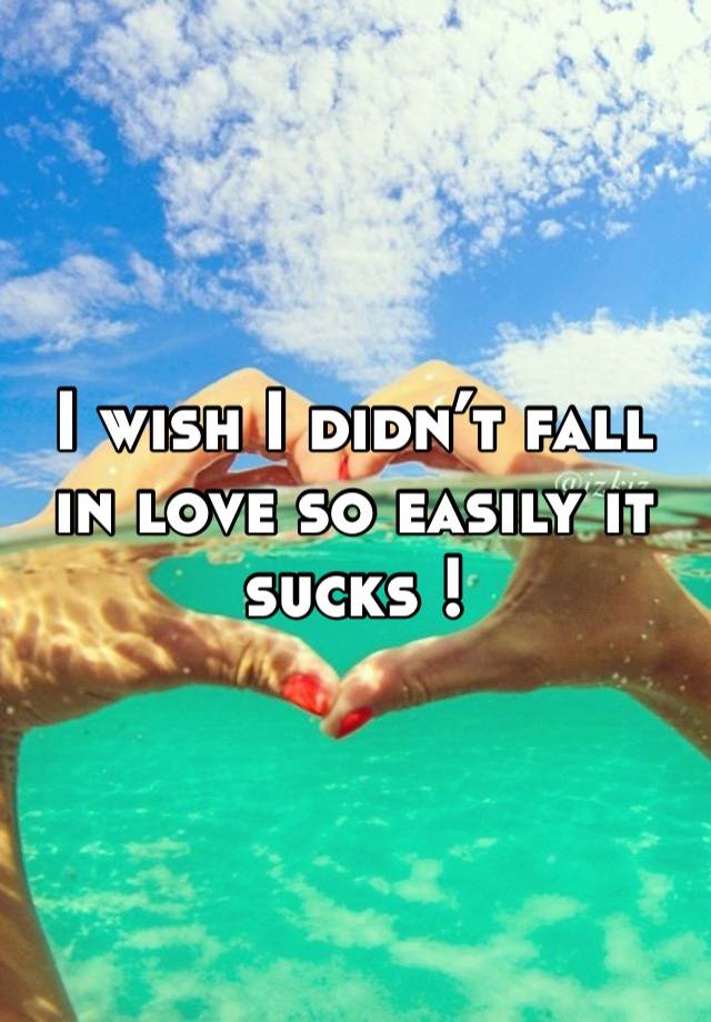 I wish I didn’t fall in love so easily it sucks ! 