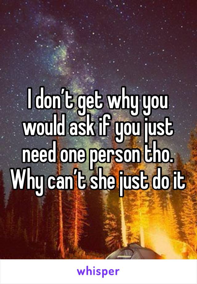 I don’t get why you would ask if you just need one person tho. Why can’t she just do it 