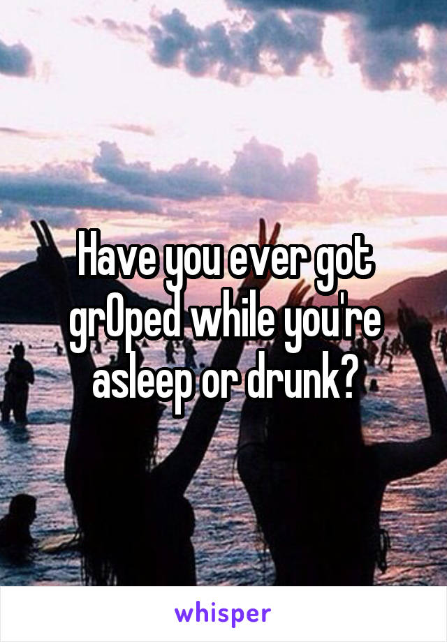 Have you ever got grOped while you're asleep or drunk?