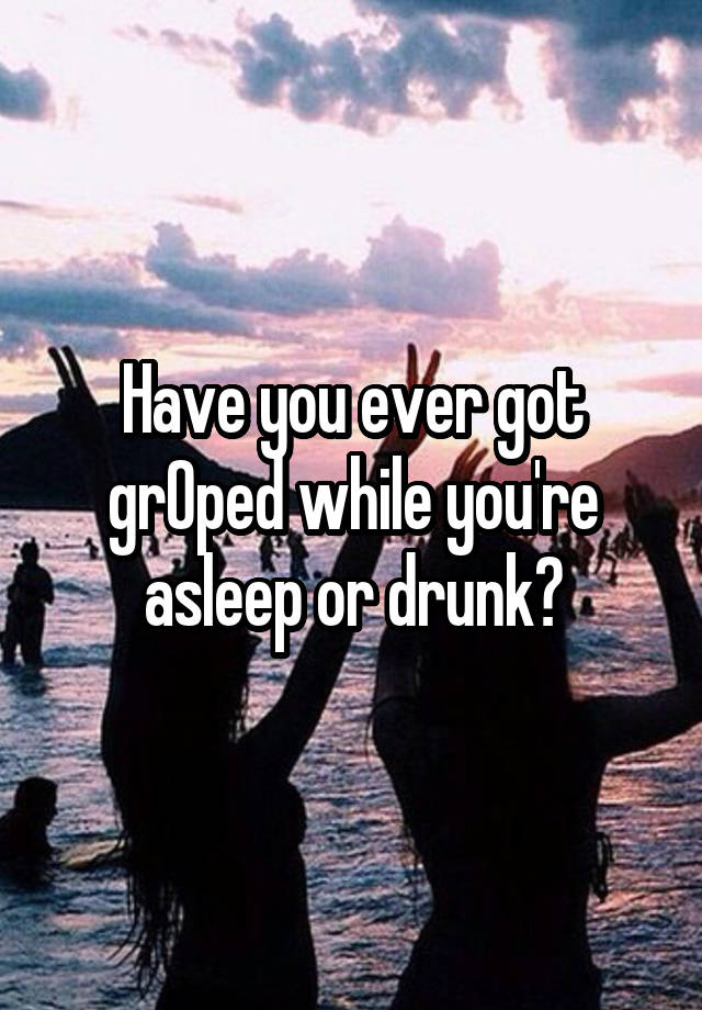 Have you ever got grOped while you're asleep or drunk?