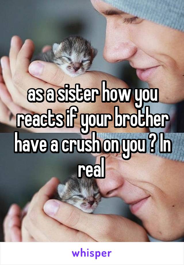 as a sister how you reacts if your brother have a crush on you ? In real 