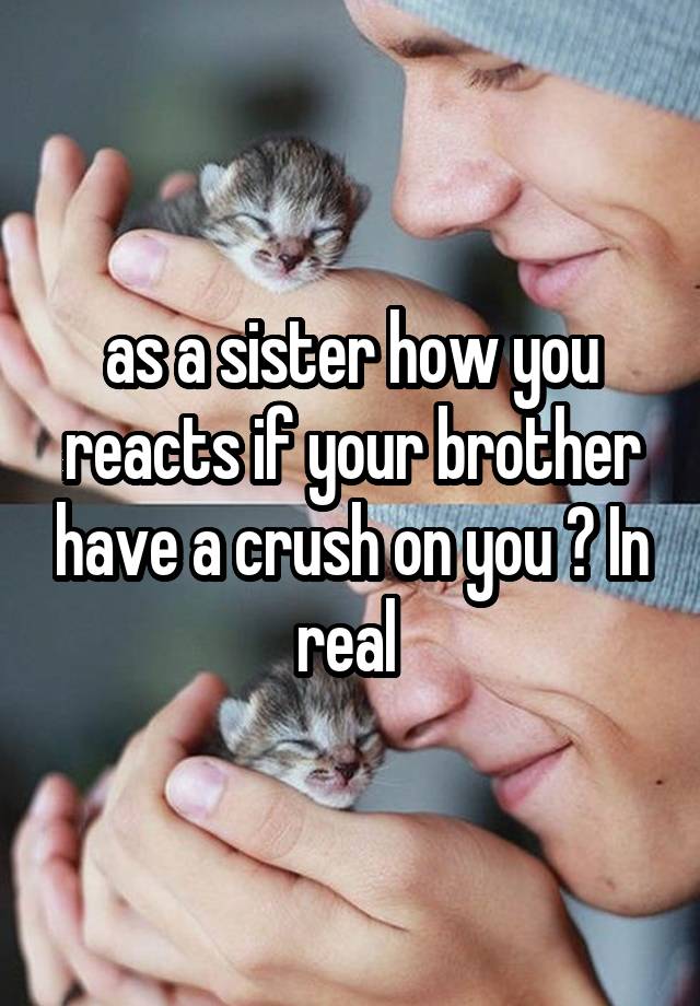 as a sister how you reacts if your brother have a crush on you ? In real 