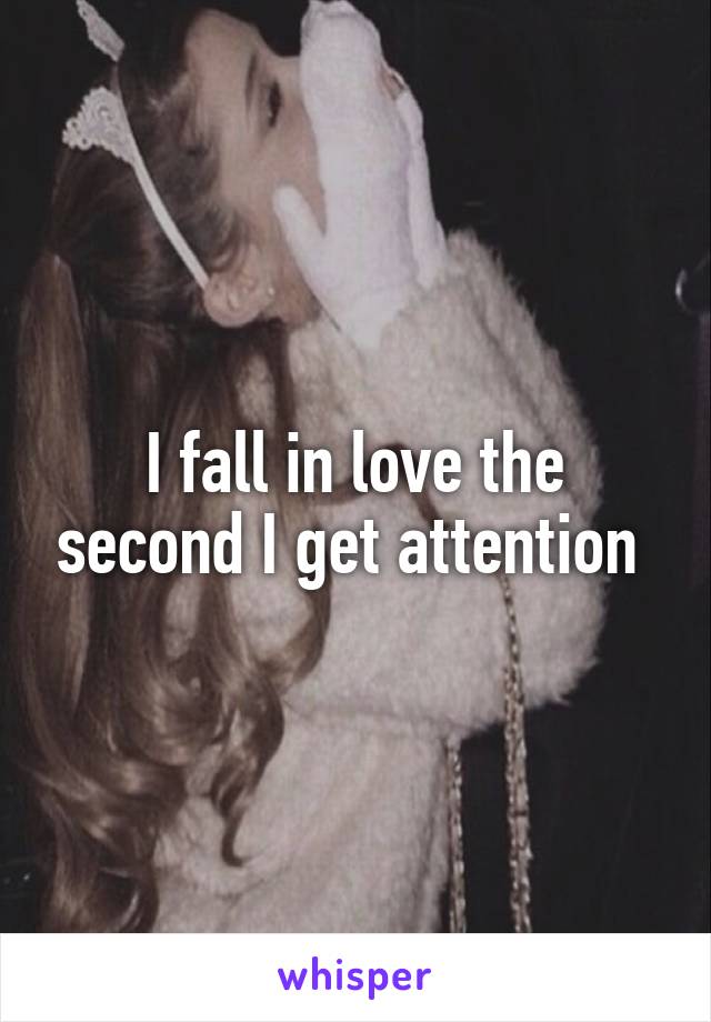 I fall in love the second I get attention 