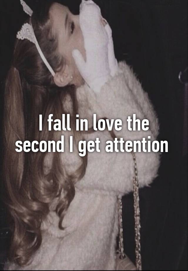 I fall in love the second I get attention 