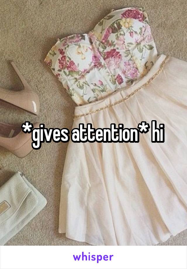 *gives attention* hi 