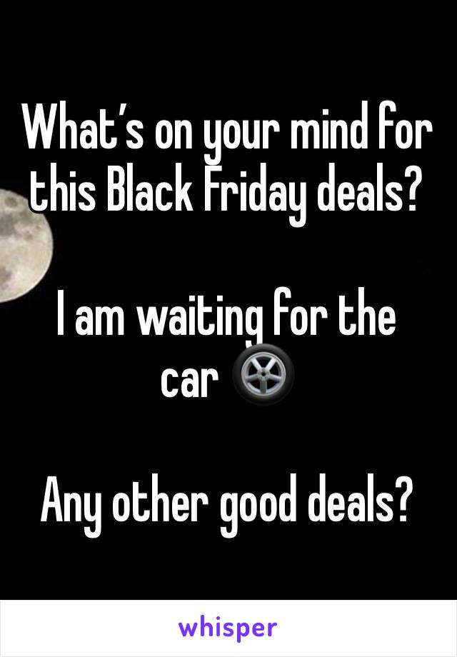 What’s on your mind for this Black Friday deals? 

I am waiting for the 
car 🛞 

Any other good deals?