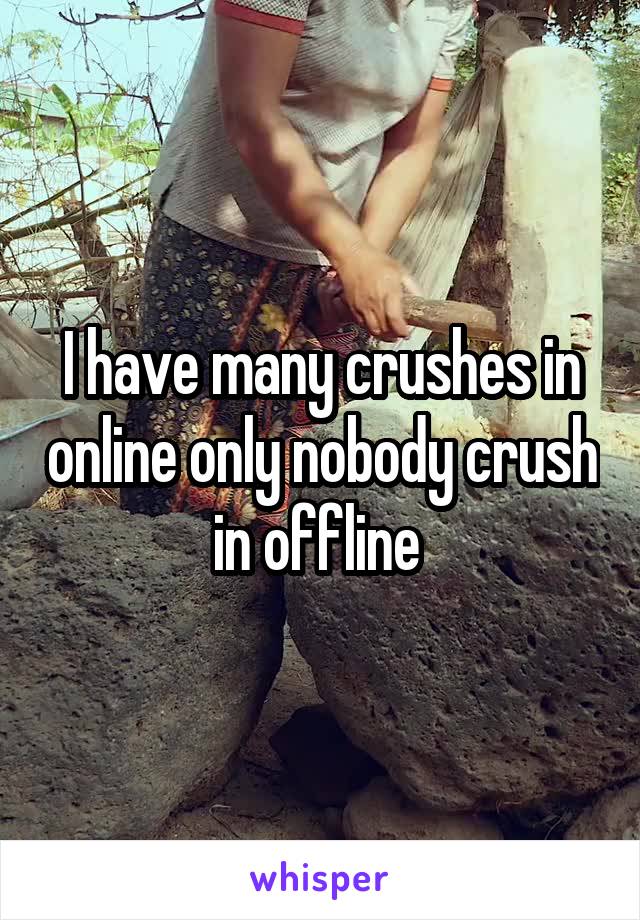 I have many crushes in online only nobody crush in offline 