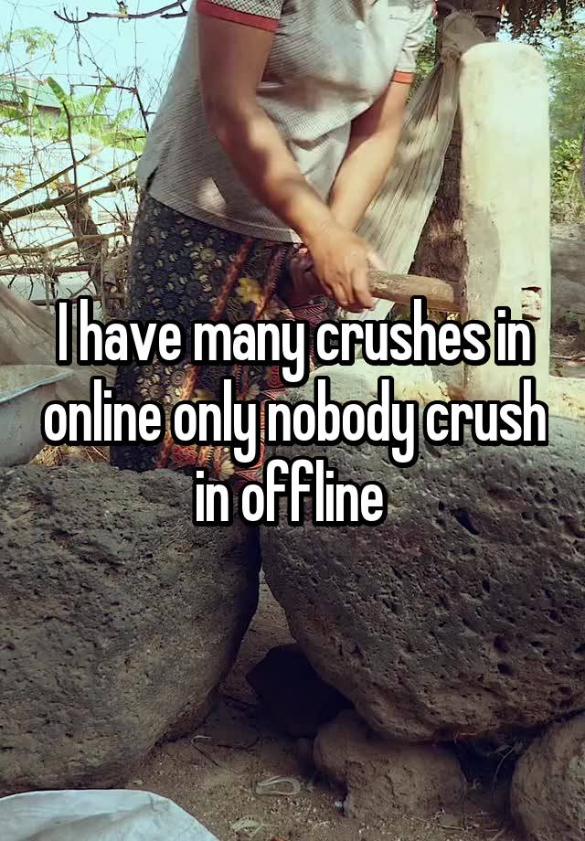 I have many crushes in online only nobody crush in offline 