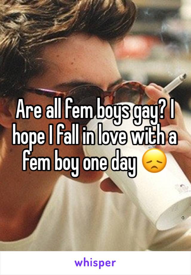 Are all fem boys gay? I hope I fall in love with a fem boy one day 😞