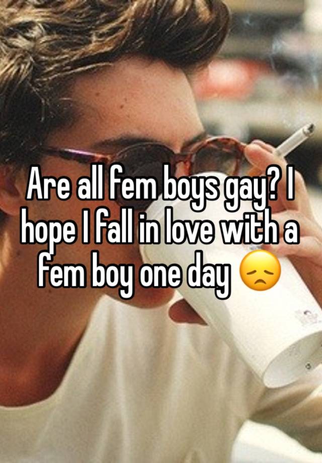 Are all fem boys gay? I hope I fall in love with a fem boy one day 😞