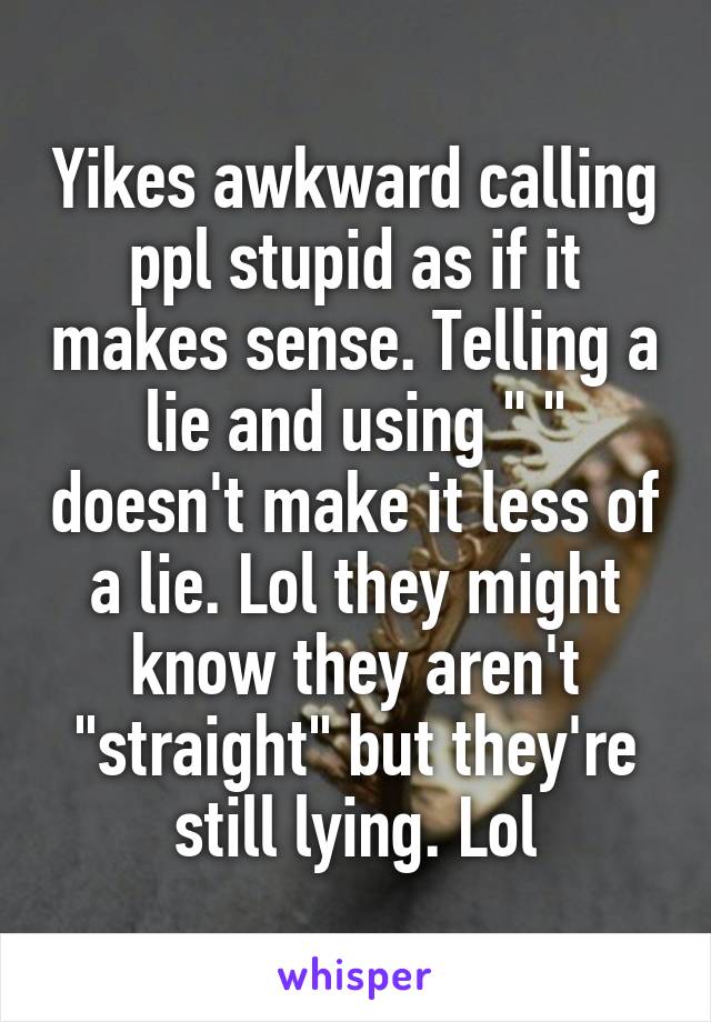 Yikes awkward calling ppl stupid as if it makes sense. Telling a lie and using " " doesn't make it less of a lie. Lol they might know they aren't "straight" but they're still lying. Lol