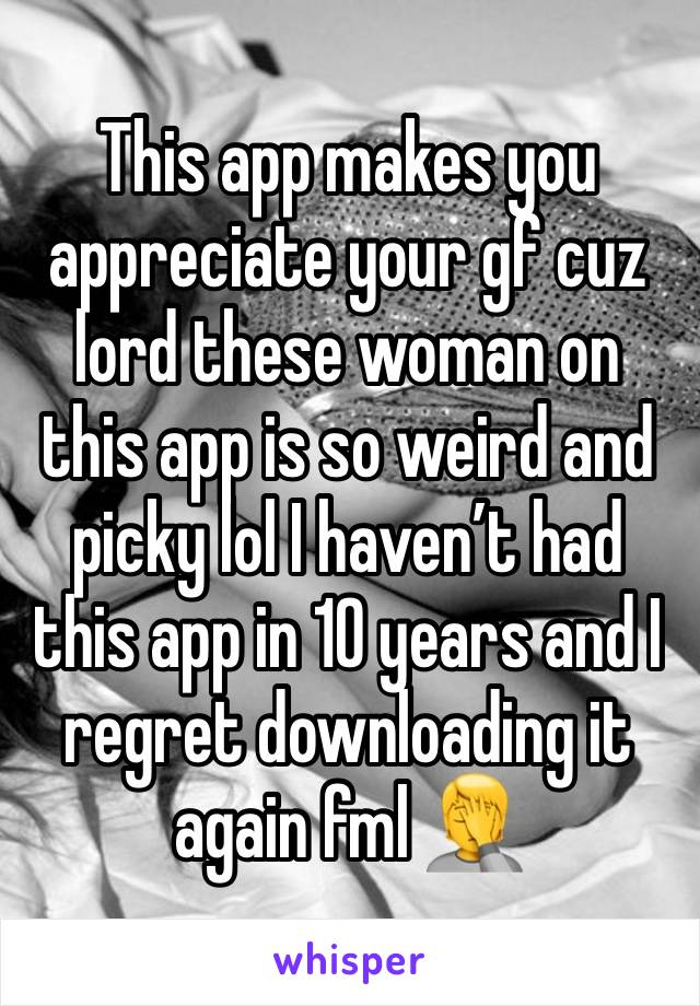 This app makes you appreciate your gf cuz lord these woman on this app is so weird and picky lol I haven’t had this app in 10 years and I regret downloading it again fml 🤦 