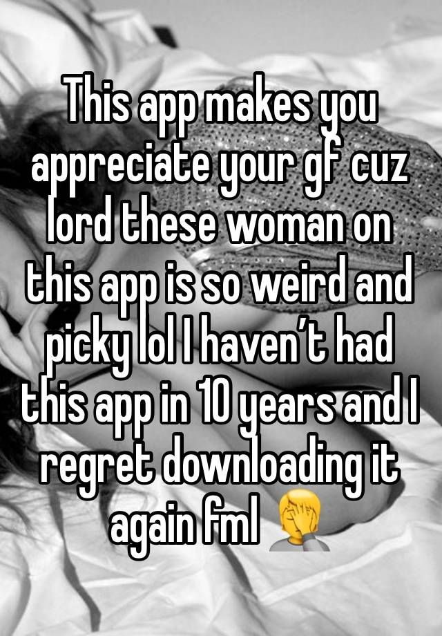 This app makes you appreciate your gf cuz lord these woman on this app is so weird and picky lol I haven’t had this app in 10 years and I regret downloading it again fml 🤦 