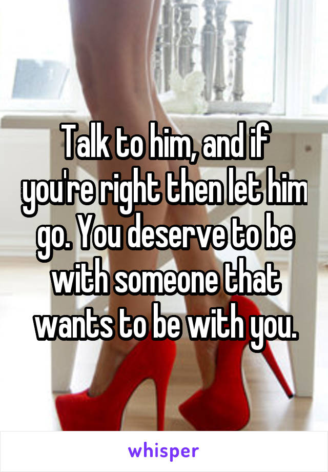 Talk to him, and if you're right then let him go. You deserve to be with someone that wants to be with you.