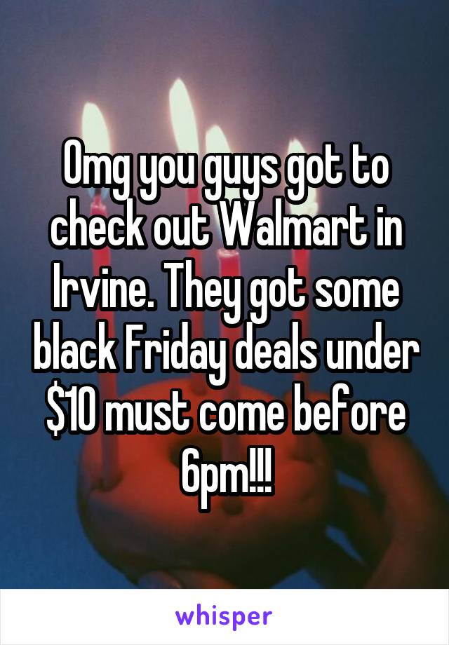 Omg you guys got to check out Walmart in Irvine. They got some black Friday deals under $10 must come before 6pm!!!