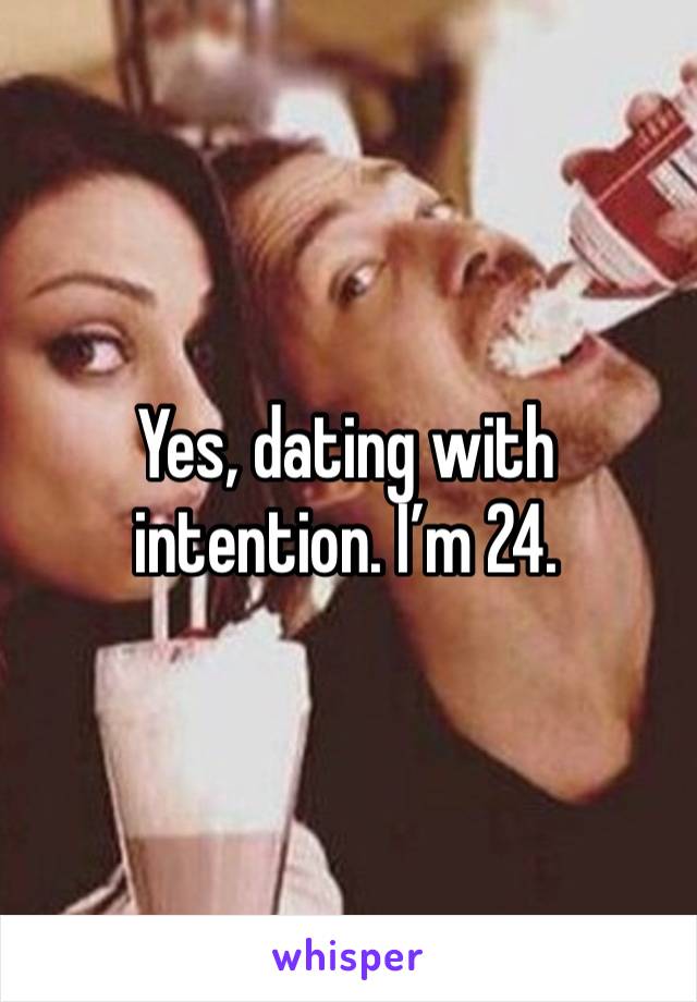 Yes, dating with intention. I’m 24.