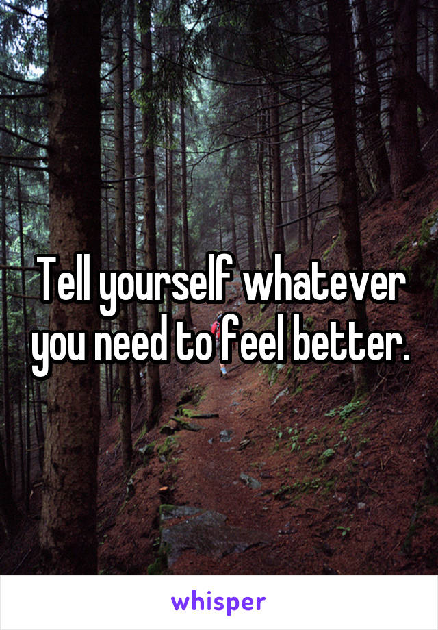 Tell yourself whatever you need to feel better.