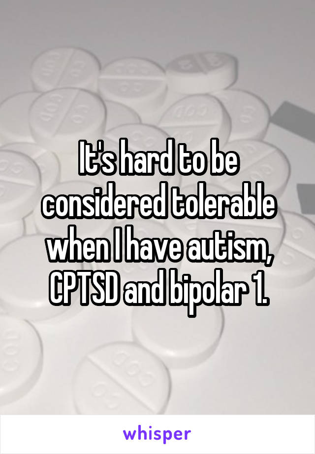 It's hard to be considered tolerable when I have autism, CPTSD and bipolar 1.