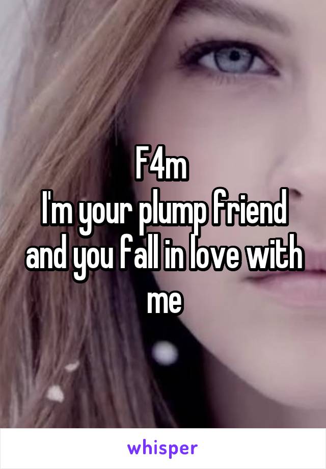 F4m 
I'm your plump friend and you fall in love with me