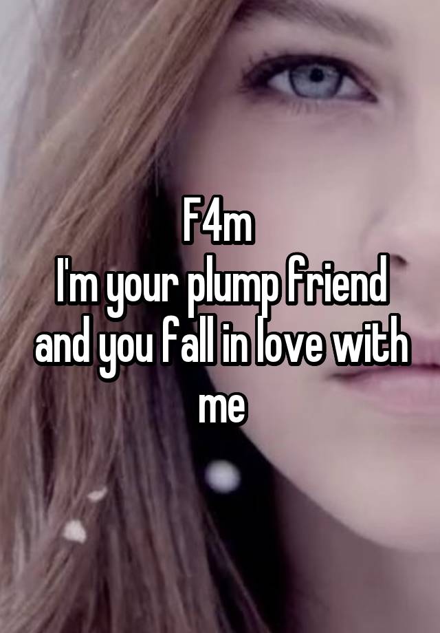 F4m 
I'm your plump friend and you fall in love with me