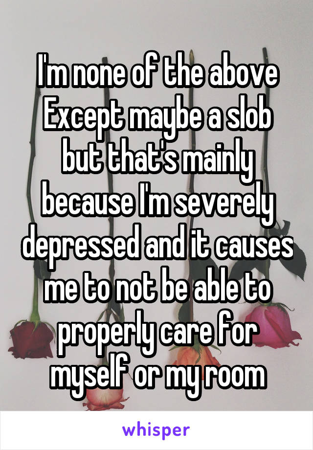 I'm none of the above
Except maybe a slob but that's mainly because I'm severely depressed and it causes me to not be able to properly care for myself or my room