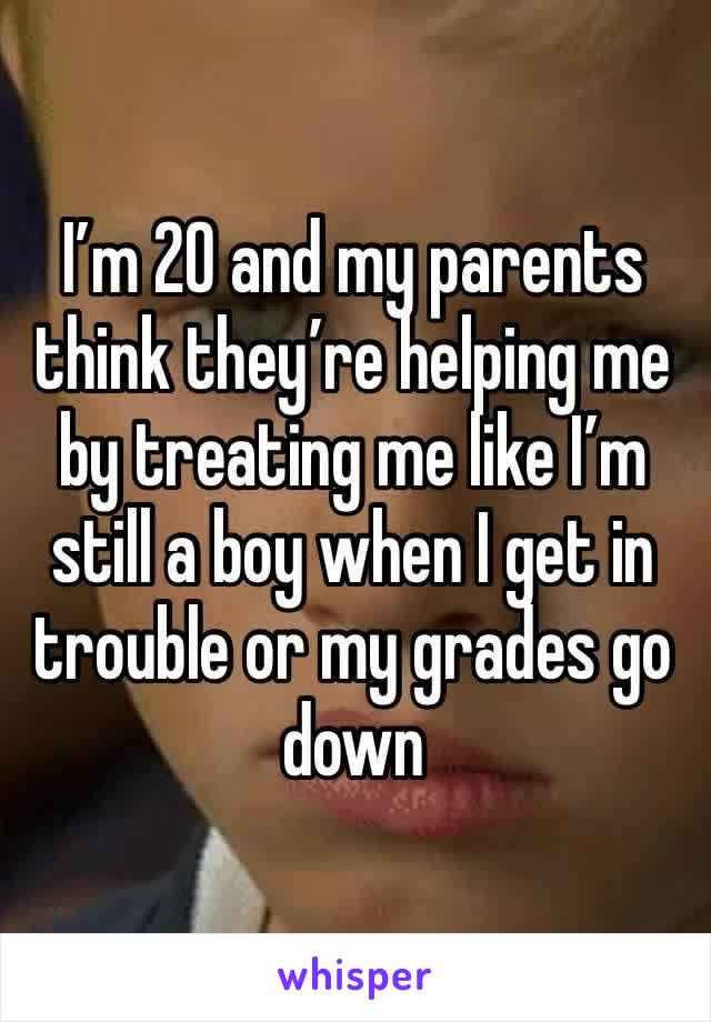 I’m 20 and my parents think they’re helping me by treating me like I’m still a boy when I get in trouble or my grades go down