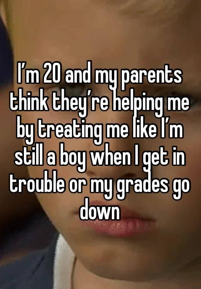 I’m 20 and my parents think they’re helping me by treating me like I’m still a boy when I get in trouble or my grades go down