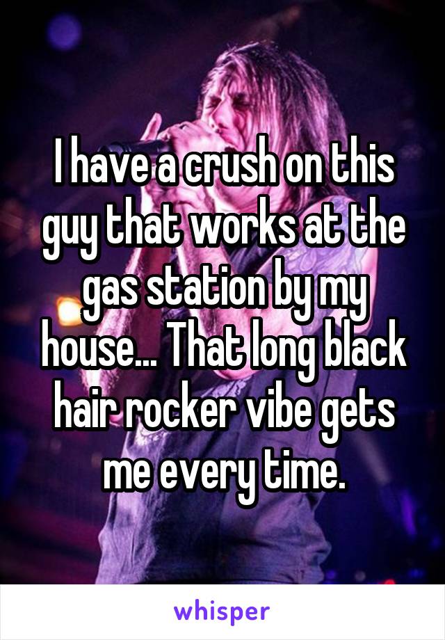 I have a crush on this guy that works at the gas station by my house... That long black hair rocker vibe gets me every time.