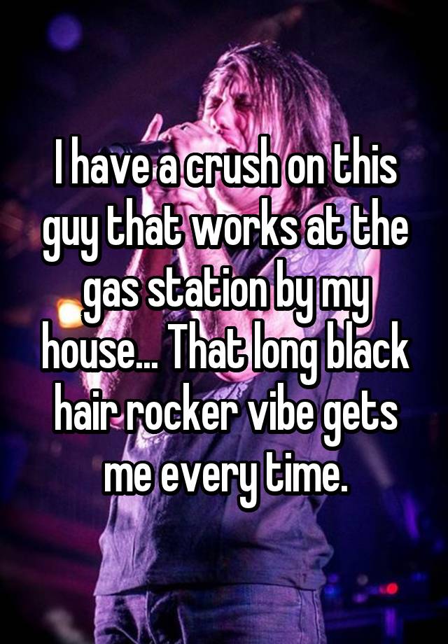 I have a crush on this guy that works at the gas station by my house... That long black hair rocker vibe gets me every time.