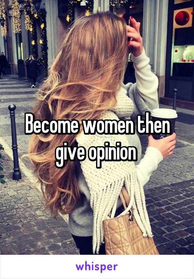 Become women then give opinion 