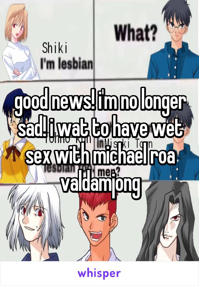 good news! i'm no longer sad! i wat to have wet sex with michael roa valdamjong