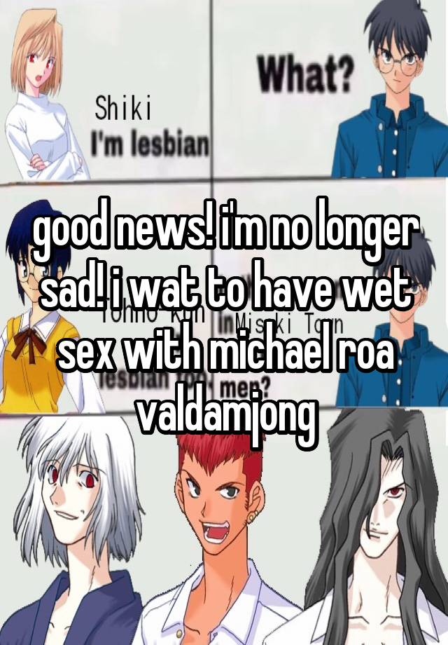 good news! i'm no longer sad! i wat to have wet sex with michael roa valdamjong