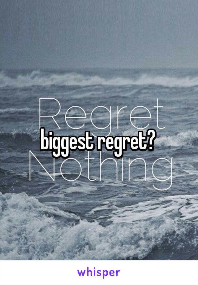 biggest regret? 