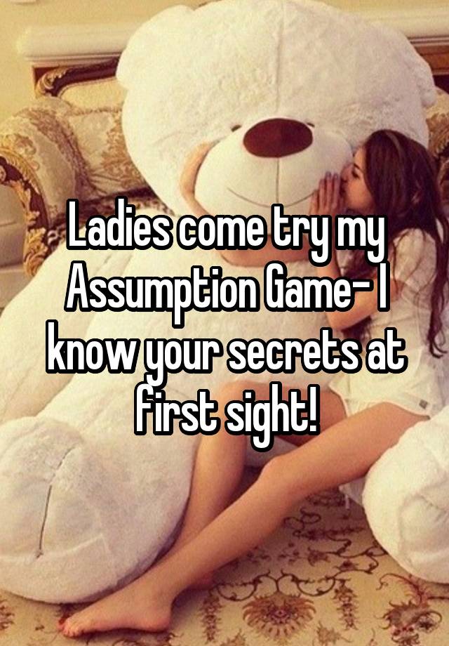 Ladies come try my Assumption Game- I know your secrets at first sight!