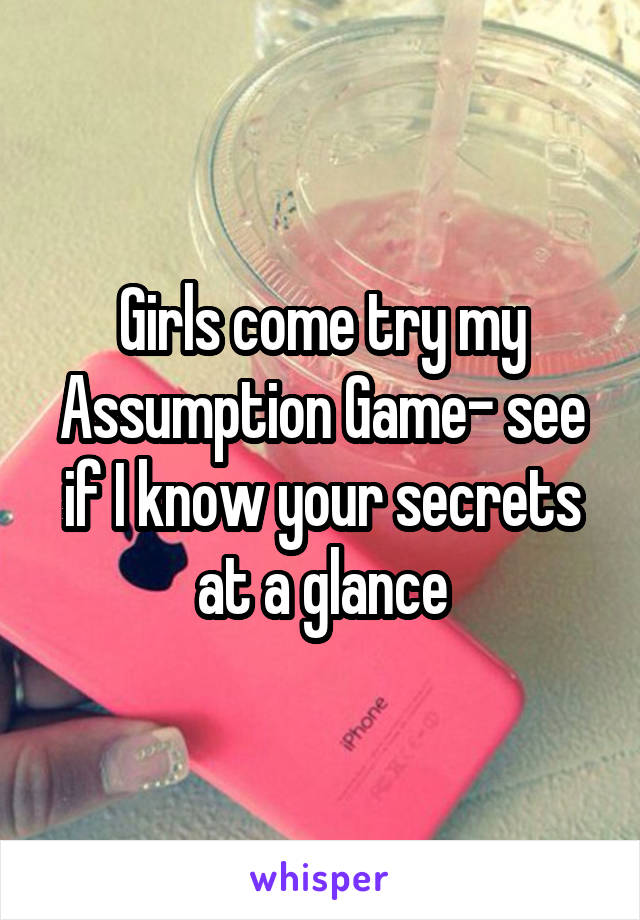 Girls come try my Assumption Game- see if I know your secrets at a glance