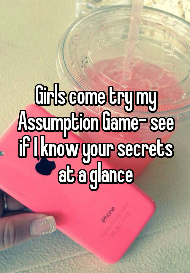 Girls come try my Assumption Game- see if I know your secrets at a glance