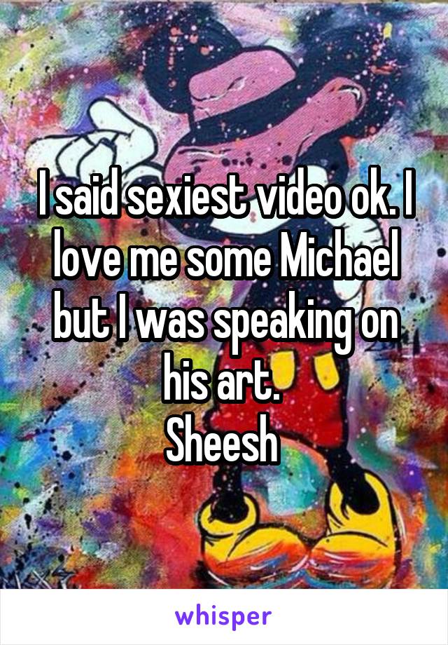 I said sexiest video ok. I love me some Michael but I was speaking on his art. 
Sheesh 