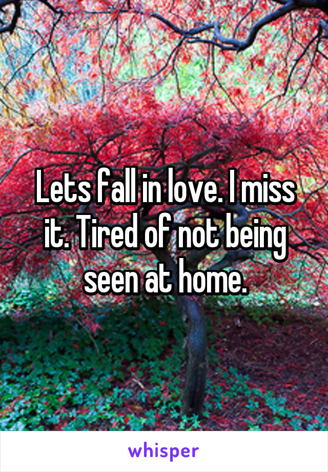 Lets fall in love. I miss it. Tired of not being seen at home.