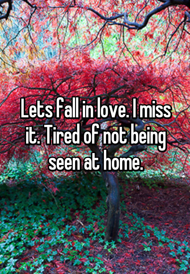 Lets fall in love. I miss it. Tired of not being seen at home.