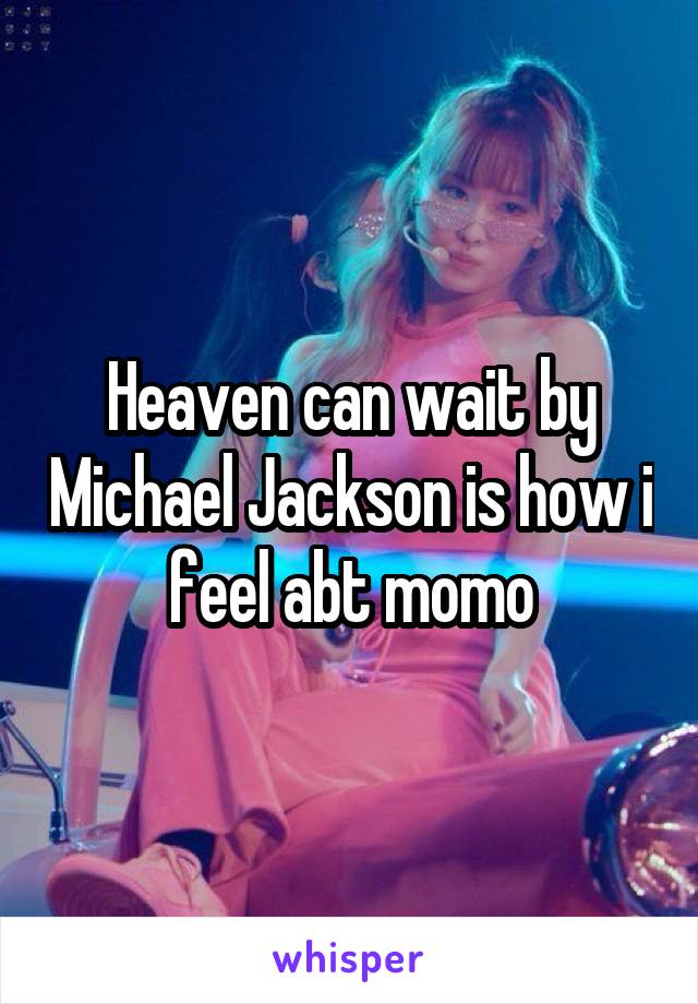 Heaven can wait by Michael Jackson is how i feel abt momo