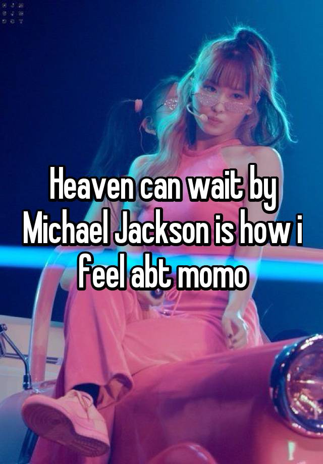 Heaven can wait by Michael Jackson is how i feel abt momo