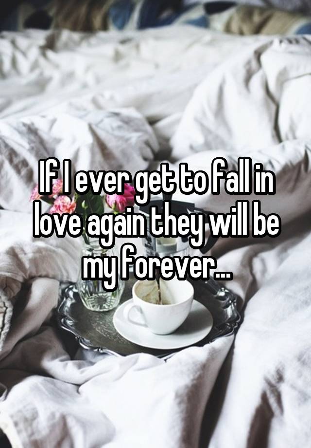 If I ever get to fall in love again they will be my forever...